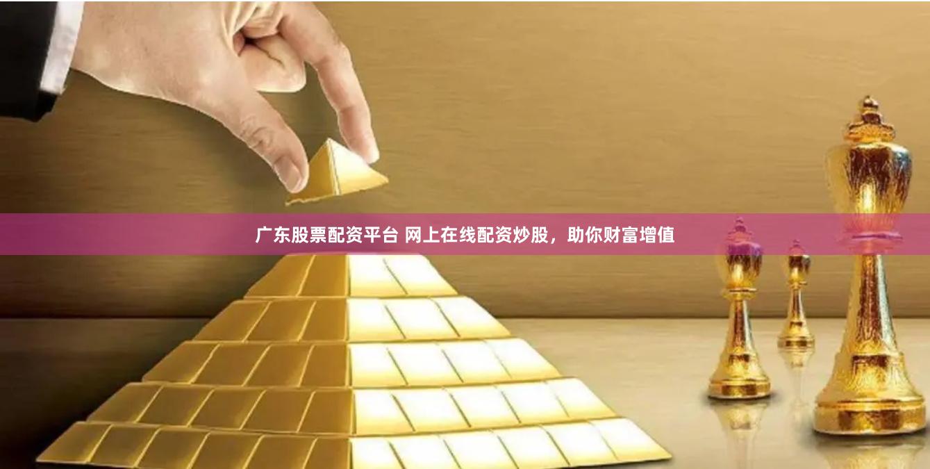 广东股票配资平台 网上在线配资炒股，助你财富增值