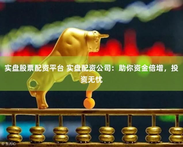 实盘股票配资平台 实盘配资公司：助你资金倍增，投资无忧
