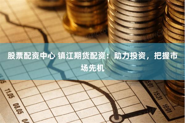 股票配资中心 镇江期货配资：助力投资，把握市场先机