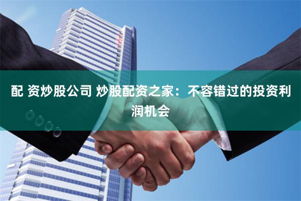 配 资炒股公司 炒股配资之家：不容错过的投资利润机会