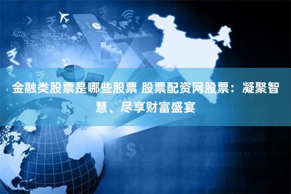 金融类股票是哪些股票 股票配资网股票：凝聚智慧、尽享财富盛宴