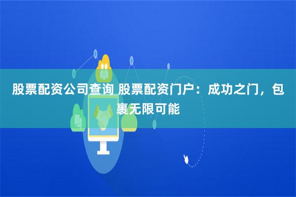 股票配资公司查询 股票配资门户：成功之门，包裹无限可能
