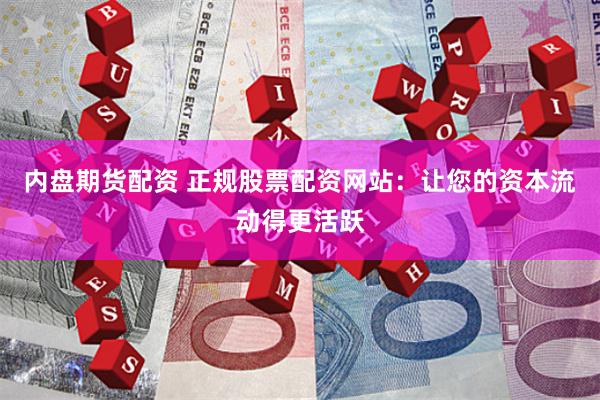 内盘期货配资 正规股票配资网站：让您的资本流动得更活跃