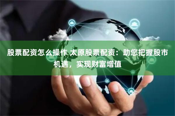股票配资怎么操作 太原股票配资：助您把握股市机遇，实现财富增值