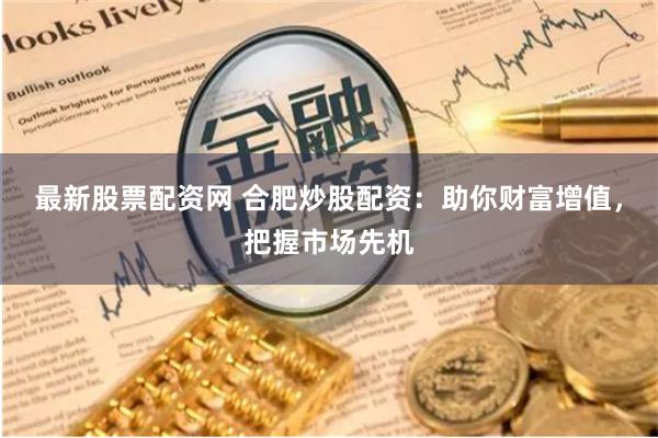 最新股票配资网 合肥炒股配资：助你财富增值，把握市场先机