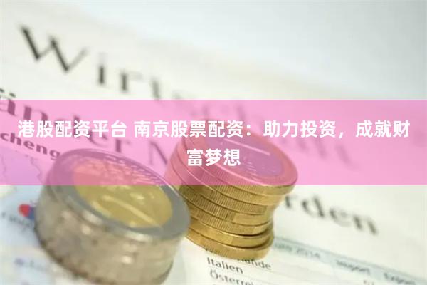 港股配资平台 南京股票配资：助力投资，成就财富梦想
