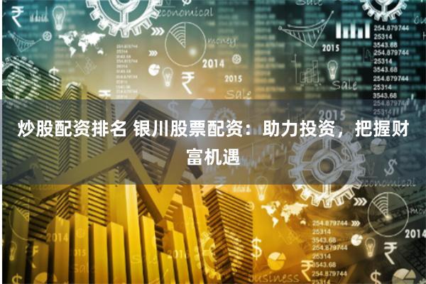 炒股配资排名 银川股票配资：助力投资，把握财富机遇