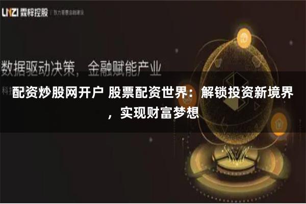 配资炒股网开户 股票配资世界：解锁投资新境界，实现财富梦想