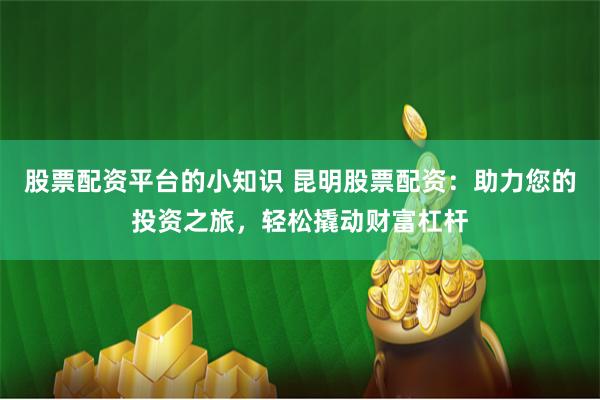 股票配资平台的小知识 昆明股票配资：助力您的投资之旅，轻松撬动财富杠杆