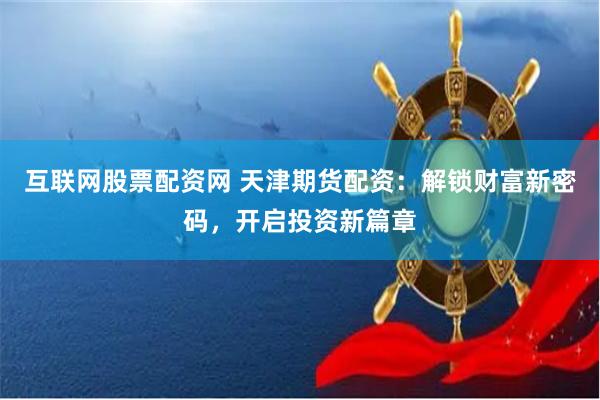 互联网股票配资网 天津期货配资：解锁财富新密码，开启投资新篇章