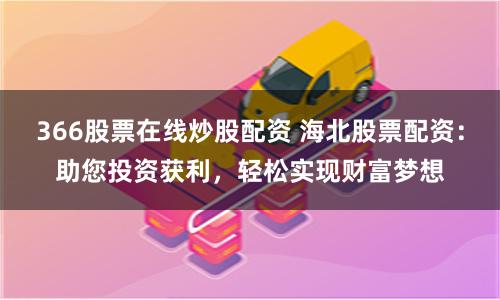 366股票在线炒股配资 海北股票配资：助您投资获利，轻松实现财富梦想