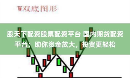 股天下配资股票配资平台 国内期货配资平台：助你资金放大，投资更轻松