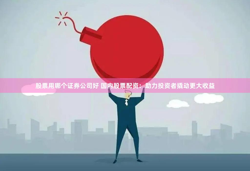 股票用哪个证券公司好 国内股票配资：助力投资者撬动更大收益