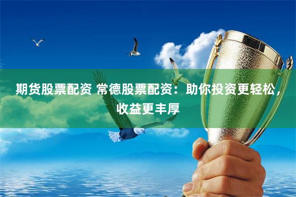 期货股票配资 常德股票配资：助你投资更轻松，收益更丰厚