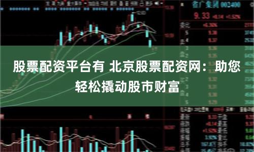 股票配资平台有 北京股票配资网：助您轻松撬动股市财富