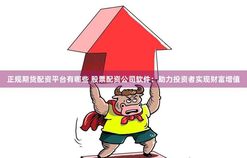 正规期货配资平台有哪些 股票配资公司软件：助力投资者实现财富增值