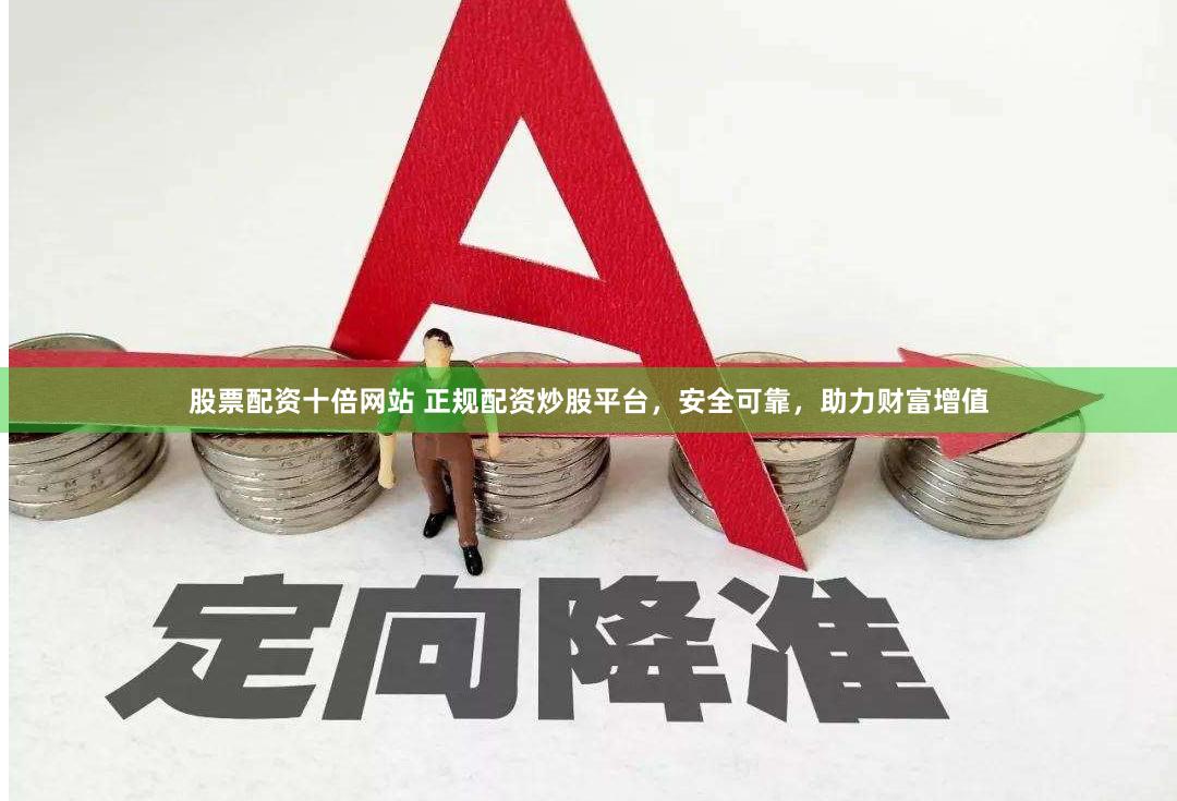 股票配资十倍网站 正规配资炒股平台，安全可靠，助力财富增值