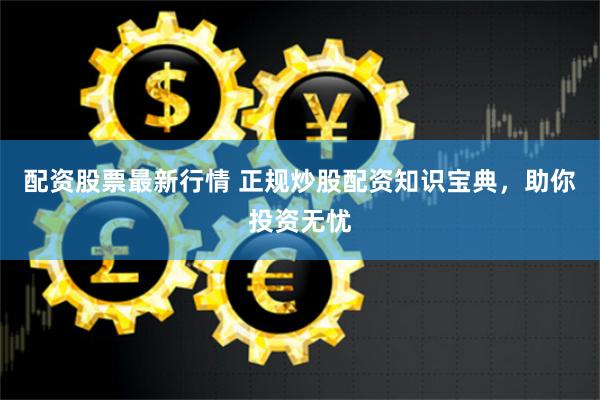 配资股票最新行情 正规炒股配资知识宝典，助你投资无忧