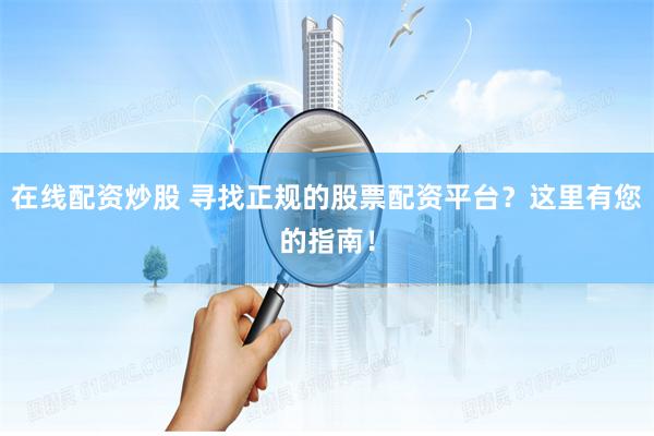 在线配资炒股 寻找正规的股票配资平台？这里有您的指南！