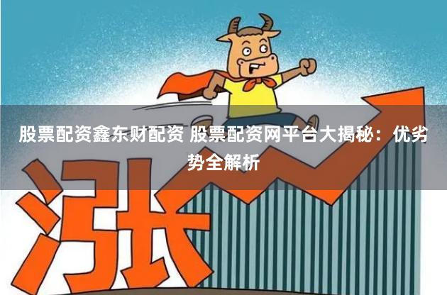 股票配资鑫东财配资 股票配资网平台大揭秘：优劣势全解析
