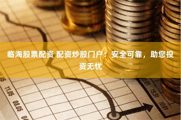 临海股票配资 配资炒股门户：安全可靠，助您投资无忧