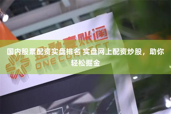 国内股票配资实盘排名 实盘网上配资炒股，助你轻松掘金