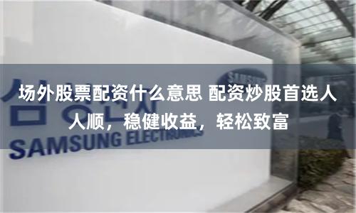 场外股票配资什么意思 配资炒股首选人人顺，稳健收益，轻松致富