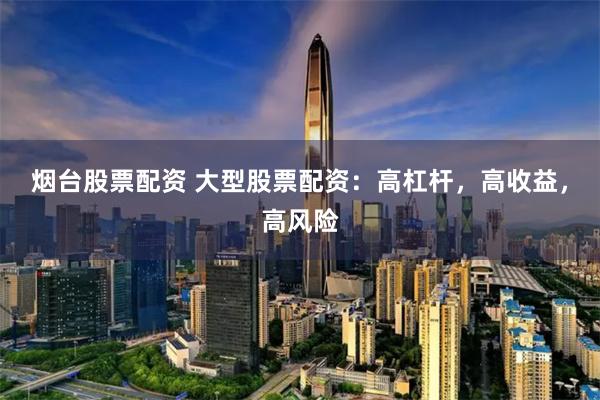 烟台股票配资 大型股票配资：高杠杆，高收益，高风险