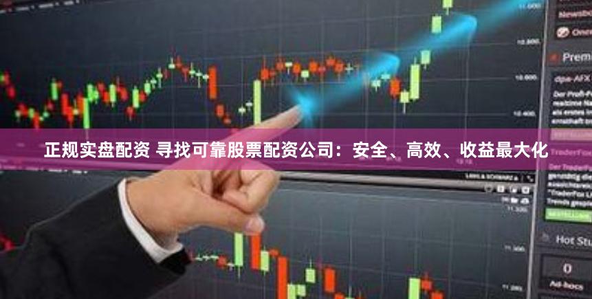 正规实盘配资 寻找可靠股票配资公司：安全、高效、收益最大化