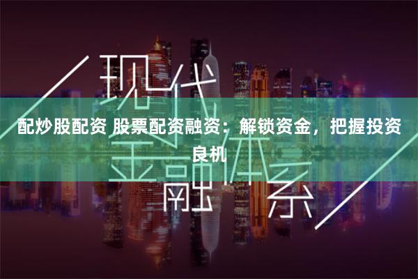 配炒股配资 股票配资融资：解锁资金，把握投资良机