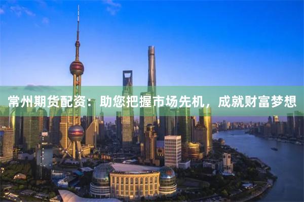 常州期货配资：助您把握市场先机，成就财富梦想