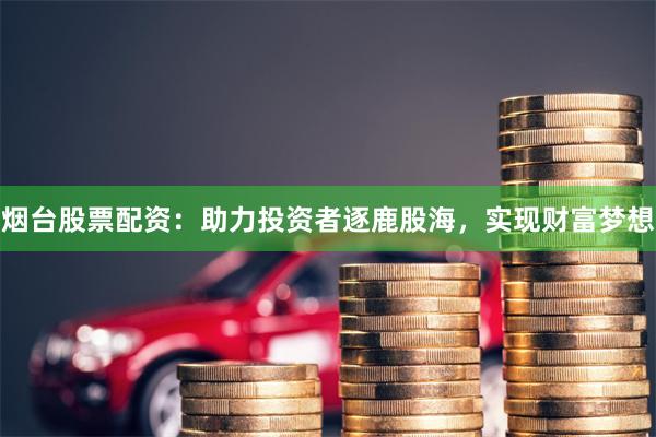 烟台股票配资：助力投资者逐鹿股海，实现财富梦想