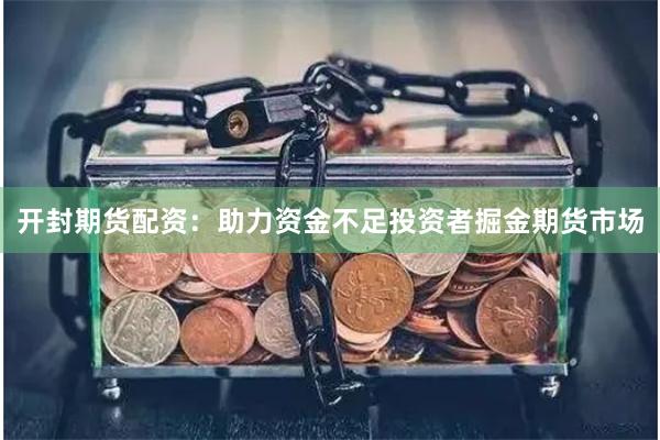 开封期货配资：助力资金不足投资者掘金期货市场