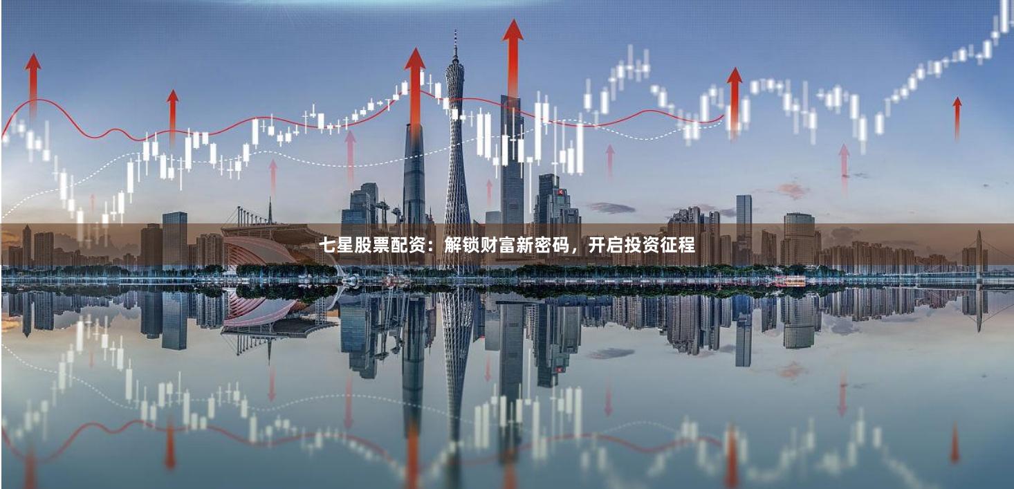 七星股票配资：解锁财富新密码，开启投资征程