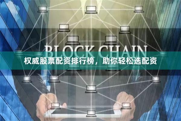 权威股票配资排行榜，助你轻松选配资