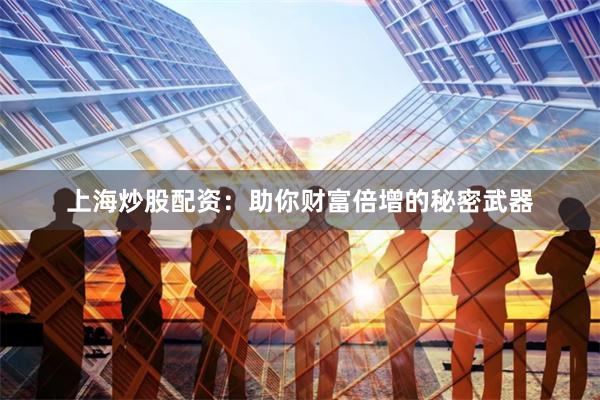 上海炒股配资：助你财富倍增的秘密武器