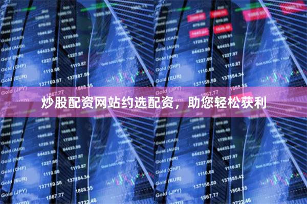 炒股配资网站约选配资，助您轻松获利