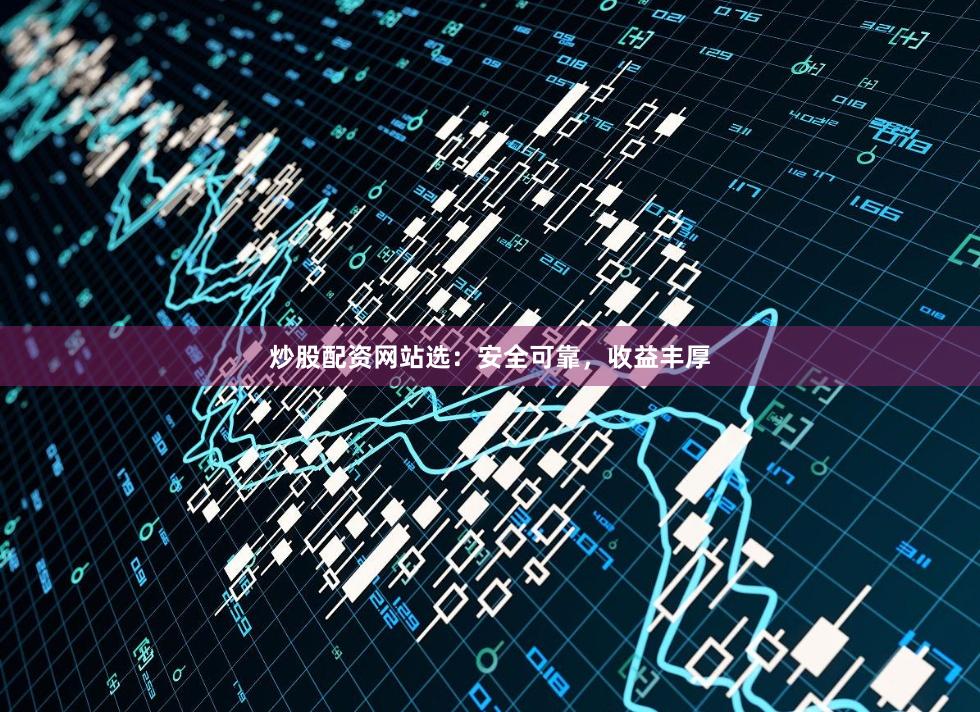 炒股配资网站选：安全可靠，收益丰厚
