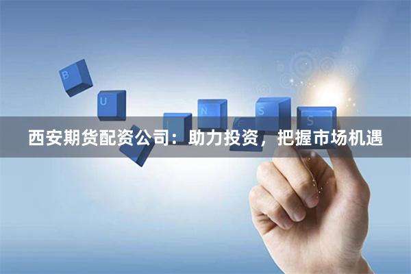 西安期货配资公司：助力投资，把握市场机遇