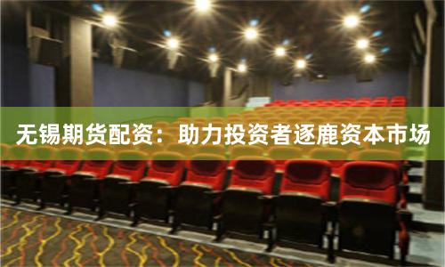 无锡期货配资：助力投资者逐鹿资本市场