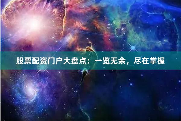 股票配资门户大盘点：一览无余，尽在掌握