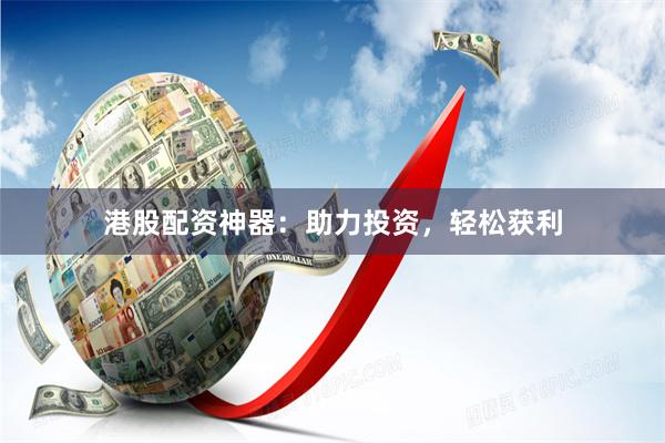港股配资神器：助力投资，轻松获利