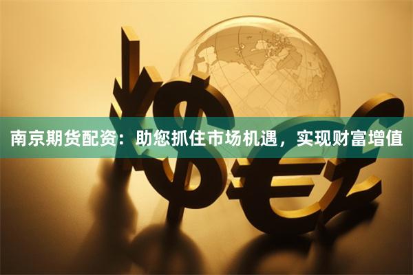 南京期货配资：助您抓住市场机遇，实现财富增值