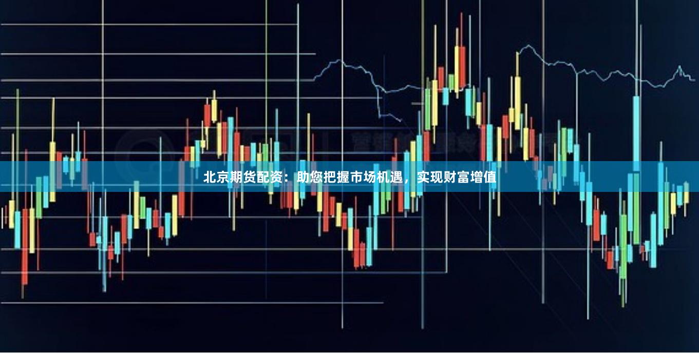 北京期货配资：助您把握市场机遇，实现财富增值