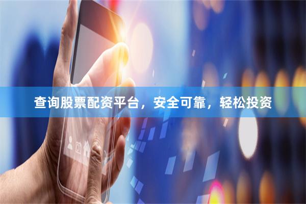 查询股票配资平台，安全可靠，轻松投资