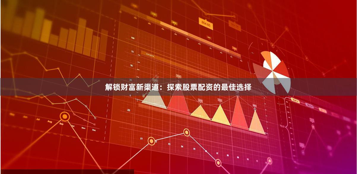 解锁财富新渠道：探索股票配资的最佳选择