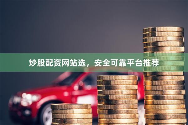炒股配资网站选，安全可靠平台推荐