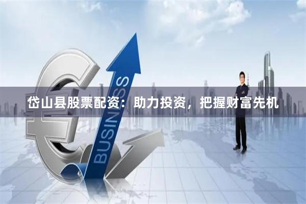 岱山县股票配资：助力投资，把握财富先机