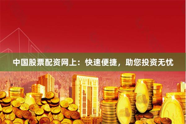 中国股票配资网上：快速便捷，助您投资无忧
