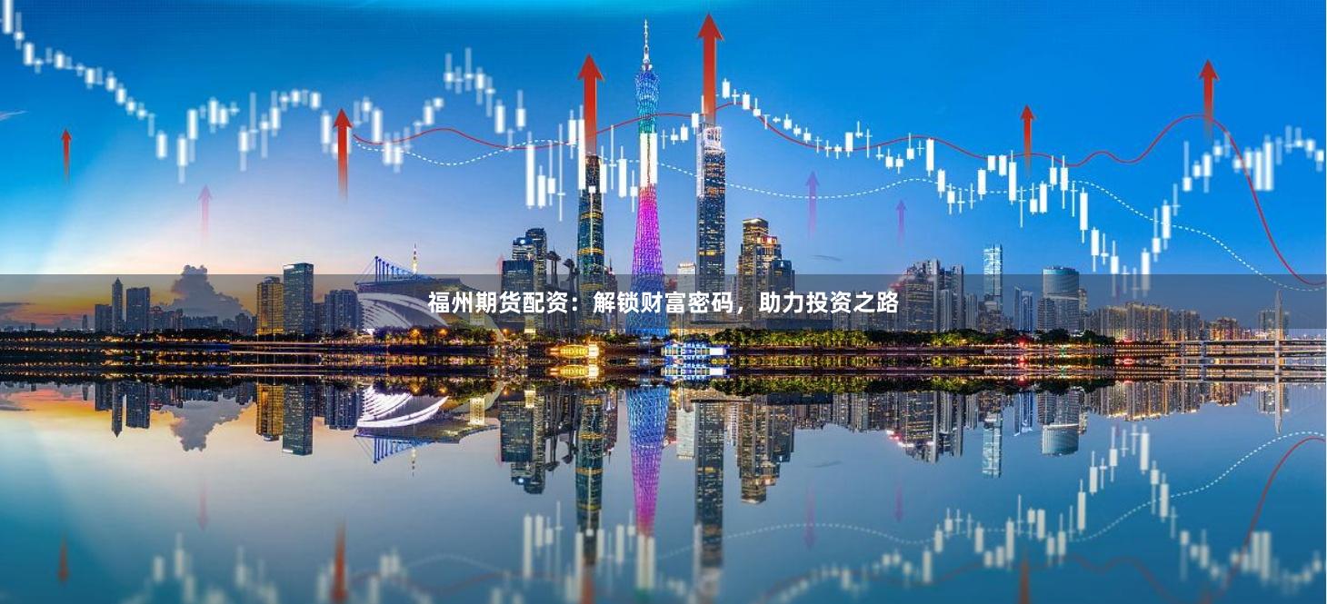 福州期货配资：解锁财富密码，助力投资之路